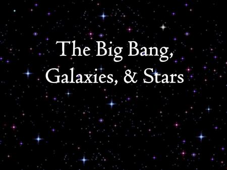 The Big Bang, Galaxies, & Stars