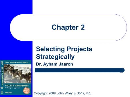 Copyright 2009 John Wiley & Sons, Inc. Chapter 2 Selecting Projects Strategically Dr. Ayham Jaaron.