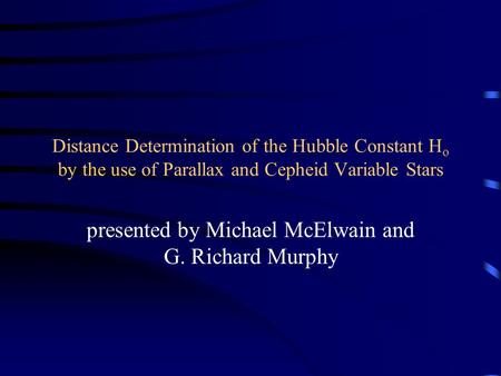Distance Determination of the Hubble Constant H o by the use of Parallax and Cepheid Variable Stars presented by Michael McElwain and G. Richard Murphy.