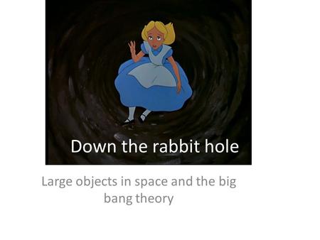 Down the rabbit hole Large objects in space and the big bang theory.