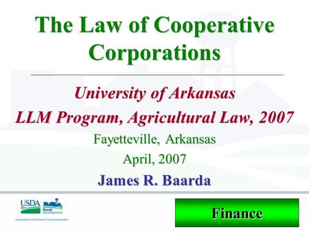 The Law of Cooperative Corporations University of Arkansas LLM Program, Agricultural Law, 2007 Fayetteville, Arkansas April, 2007 James R. Baarda Finance.