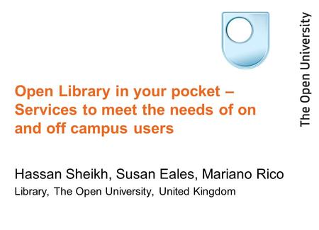 Open Library in your pocket – Services to meet the needs of on and off campus users Hassan Sheikh, Susan Eales, Mariano Rico Library, The Open University,