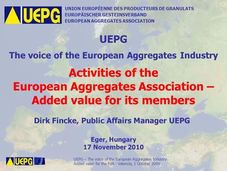 UEPG – The voice of the European Aggregates Industry Activities of UEPG – added value for its members, Eger, Hungary, 17 November 2010 UNION EUROPÉENNE.