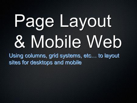 Page Layout & Mobile Web Using columns, grid systems, etc… to layout sites for desktops and mobile.