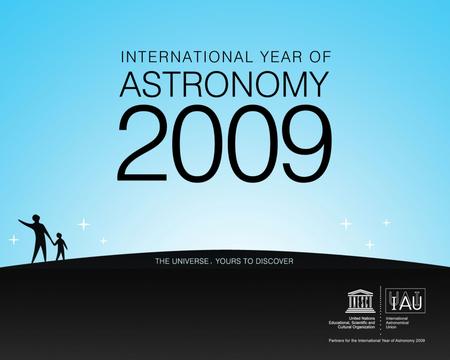 International year of Astronomy 2009 400 years since first observation of Galileo with telescope (mountains on the Moon) Launched by IAU January 2009.