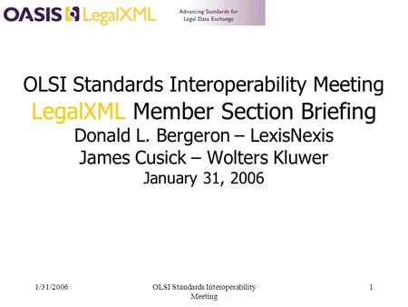 1/31/2006OLSI Standards Interoperability Meeting 1 OLSI Standards Interoperability Meeting LegalXML Member Section Briefing Donald L. Bergeron – LexisNexis.