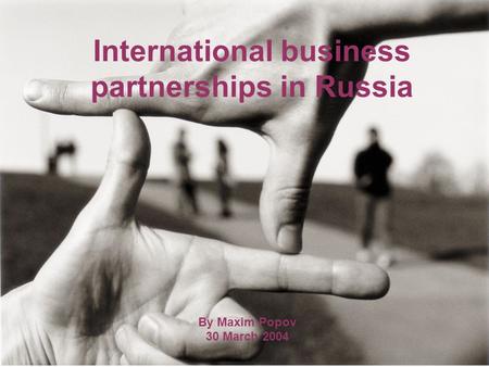 International business partnerships in Russia By Maxim Popov 30 March 2004.
