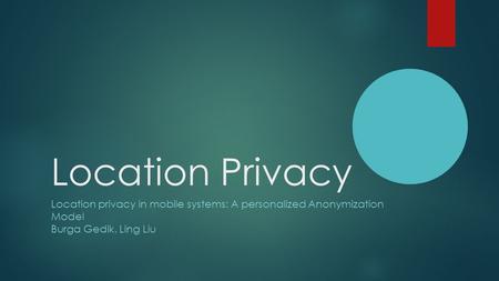 Location Privacy Location privacy in mobile systems: A personalized Anonymization Model Burga Gedik, Ling Liu.