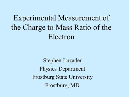 Experimental Measurement of the Charge to Mass Ratio of the Electron Stephen Luzader Physics Department Frostburg State University Frostburg, MD.