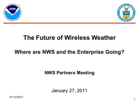 01/12/2011 1 The Future of Wireless Weather Where are NWS and the Enterprise Going? NWS Partners Meeting January 27, 2011.