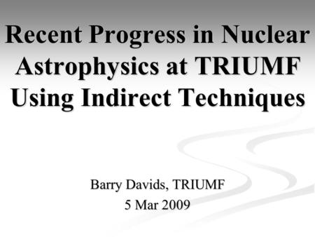 Recent Progress in Nuclear Astrophysics at TRIUMF Using Indirect Techniques Barry Davids, TRIUMF 5 Mar 2009.
