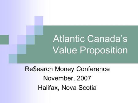Atlantic Canada’s Value Proposition Re$earch Money Conference November, 2007 Halifax, Nova Scotia.