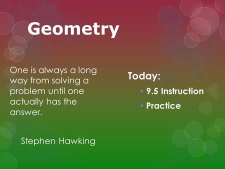 Geometry One is always a long way from solving a problem until one actually has the answer. Stephen Hawking Today: 9.5 Instruction Practice.
