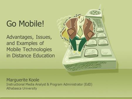 Go Mobile! Advantages, Issues, and Examples of Mobile Technologies in Distance Education Marguerite Koole Instructional Media Analyst & Program Administrator.