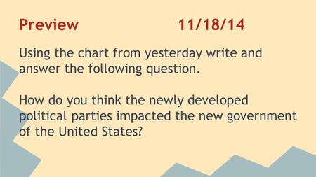 Preview11/18/14 Using the chart from yesterday write and answer the following question. How do you think the newly developed political parties impacted.