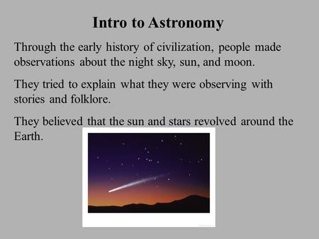 Intro to Astronomy Through the early history of civilization, people made observations about the night sky, sun, and moon. They tried to explain what they.