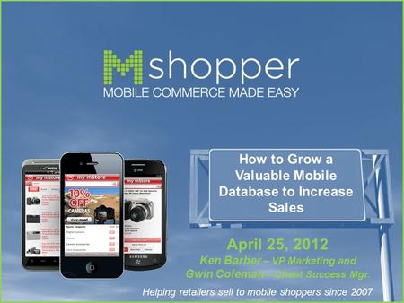 Helping retailers sell to mobile shoppers since 2007 How to Grow a Valuable Mobile Database to Increase Sales April 25, 2012 Ken Barber – VP Marketing.