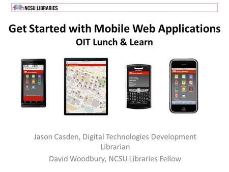 Get Started with Mobile Web Applications OIT Lunch & Learn Jason Casden, Digital Technologies Development Librarian David Woodbury, NCSU Libraries Fellow.