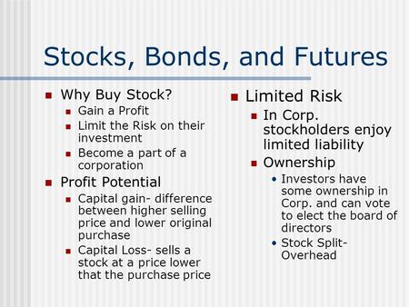 Stocks, Bonds, and Futures Why Buy Stock? Gain a Profit Limit the Risk on their investment Become a part of a corporation Profit Potential Capital gain-