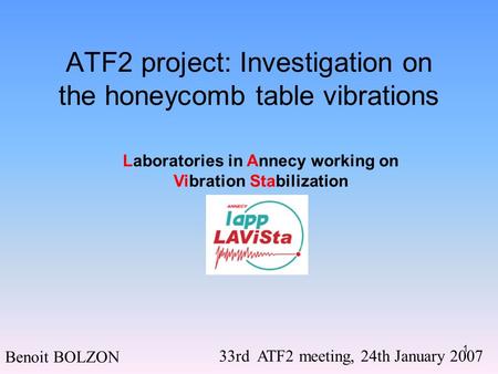 1 ATF2 project: Investigation on the honeycomb table vibrations Benoit BOLZON 33rd ATF2 meeting, 24th January 2007 Laboratories in Annecy working on Vibration.