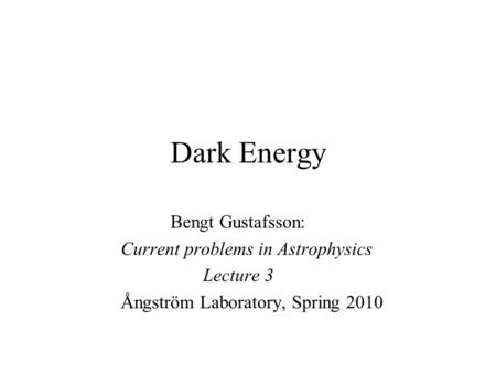Dark Energy Bengt Gustafsson: Current problems in Astrophysics Lecture 3 Ångström Laboratory, Spring 2010.