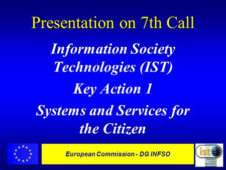 European Commission - DG INFSO Presentation on 7th Call Information Society Technologies (IST) Key Action 1 Systems and Services for the Citizen.
