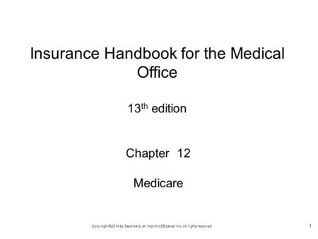 Copyright ©2014 by Saunders, an imprint of Elsevier Inc. All rights reserved 1 Chapter 12 Medicare Insurance Handbook for the Medical Office 13 th edition.