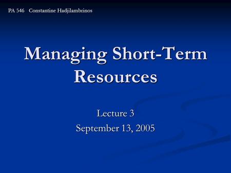 Managing Short-Term Resources Lecture 3 September 13, 2005 PA 546 Constantine Hadjilambrinos.
