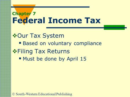 © South-Western Educational Publishing Chapter 7 Federal Income Tax  Our Tax System  Based on voluntary compliance  Filing Tax Returns  Must be done.