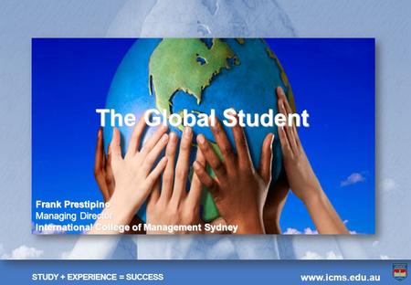 STUDY + EXPERIENCE = SUCCESS www.icms.edu.au The Global Student Frank Prestipino Managing Director International College of Management Sydney.