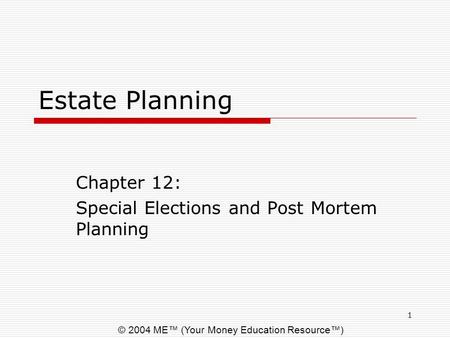 © 2004 ME™ (Your Money Education Resource™) 1 Estate Planning Chapter 12: Special Elections and Post Mortem Planning.
