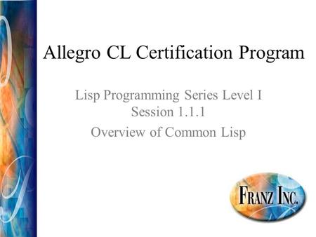 Allegro CL Certification Program Lisp Programming Series Level I Session 1.1.1 Overview of Common Lisp.