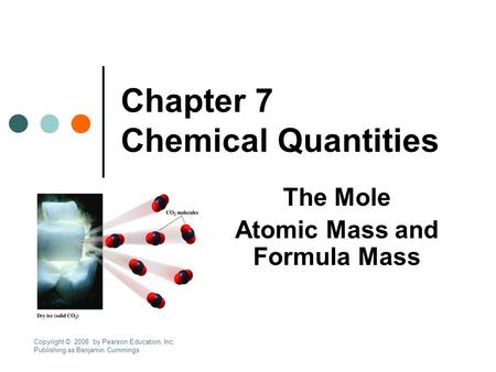 Chapter 7 Chemical Quantities The Mole Atomic Mass and Formula Mass Copyright © 2008 by Pearson Education, Inc. Publishing as Benjamin Cummings.
