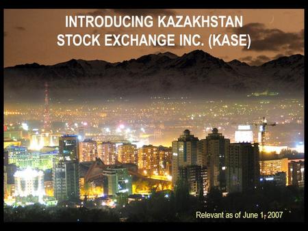 INTRODUCING KAZAKHSTAN STOCK EXCHANGE INC. (KASE) Relevant as of June 1, 2007.