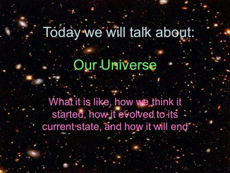 Our Universe What it is like, how we think it started, how it evolved to its current state, and how it will end Today we will talk about: