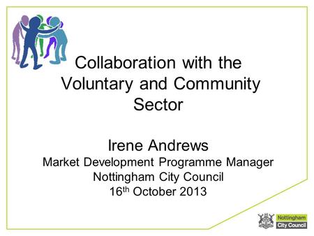 Collaboration with the Voluntary and Community Sector Irene Andrews Market Development Programme Manager Nottingham City Council 16 th October 2013.