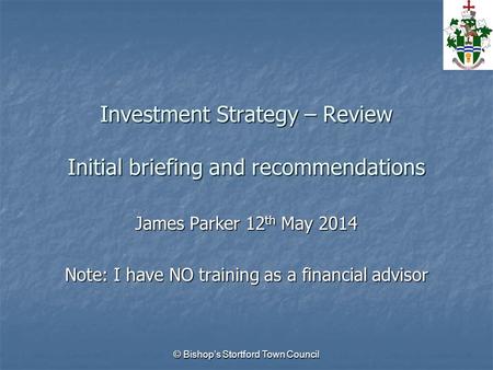 Investment Strategy – Review Initial briefing and recommendations James Parker 12 th May 2014 Note: I have NO training as a financial advisor © Bishop’s.