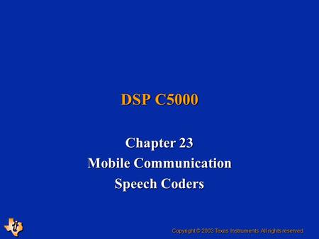 DSP C5000 Chapter 23 Mobile Communication Speech Coders Copyright © 2003 Texas Instruments. All rights reserved.