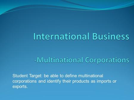 Student Target: be able to define multinational corporations and identify their products as imports or exports.