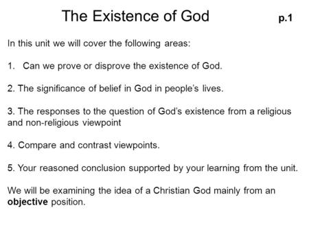 The Existence of God p.1 In this unit we will cover the following areas: 1.Can we prove or disprove the existence of God. 2. The significance of belief.