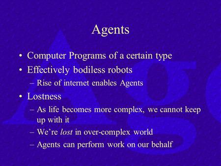 Agents Computer Programs of a certain type Effectively bodiless robots –Rise of internet enables Agents Lostness –As life becomes more complex, we cannot.