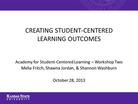 Academy for Student-Centered Learning – Workshop Two Melia Fritch, Shawna Jordan, & Shannon Washburn October 28, 2013 CREATING STUDENT-CENTERED LEARNING.