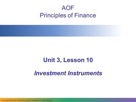 Copyright © 2009–2011 National Academy Foundation. All rights reserved. AOF Principles of Finance Unit 3, Lesson 10 Investment Instruments.