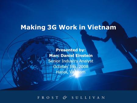 Making 3G Work in Vietnam Presented by: Marc Daniel Einstein Senior Industry Analyst October 5th, 2008 Hanoi, Vietnam.