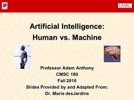 Artificial Intelligence: Human vs. Machine Professor Adam Anthony CMSC 180 Fall 2010 Slides Provided by and Adapted From: Dr. Marie desJardins.