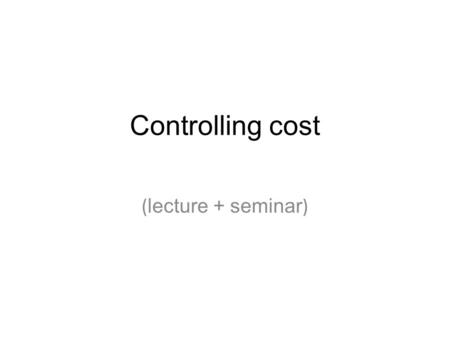 Controlling cost ( lecture + seminar ). Why control cost? To satisfy financial auditors and support data for the government (obligatory). To satisfy the.