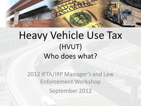 Heavy Vehicle Use Tax (HVUT) Who does what? 2012 IFTA/IRP Manager’s and Law Enforcement Workshop September 2012.