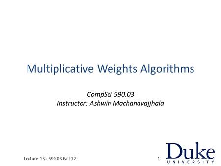 Multiplicative Weights Algorithms CompSci 590.03 Instructor: Ashwin Machanavajjhala 1Lecture 13 : 590.03 Fall 12.