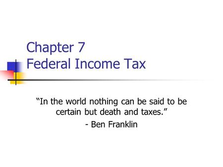 Chapter 7 Federal Income Tax “In the world nothing can be said to be certain but death and taxes.” - Ben Franklin.