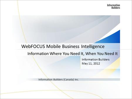 Information Builders May 11, 2012 Information Builders (Canada) Inc. WebFOCUS Mobile Business Intelligence Information Where You Need It, When You Need.